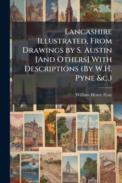 Lancashire Illustrated From Drawings by S. Austin [And Others] With Descriptions (By W.H. Pyne &c.)