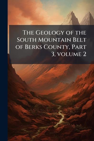 The Geology of the South Mountain Belt of Berks County Part 3 volume 2