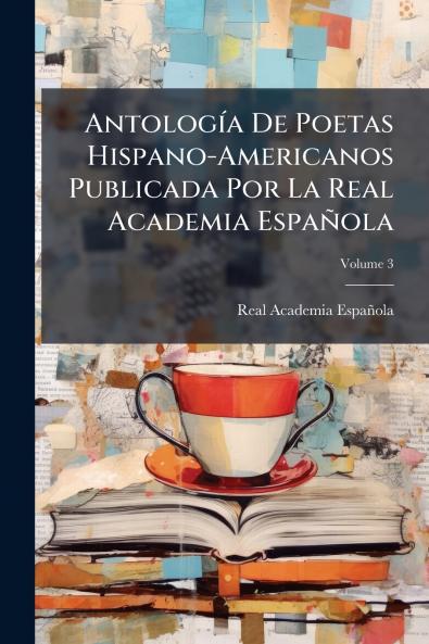 Antología De Poetas Hispano-Americanos Publicada Por La Real Academia Española; Volume 3