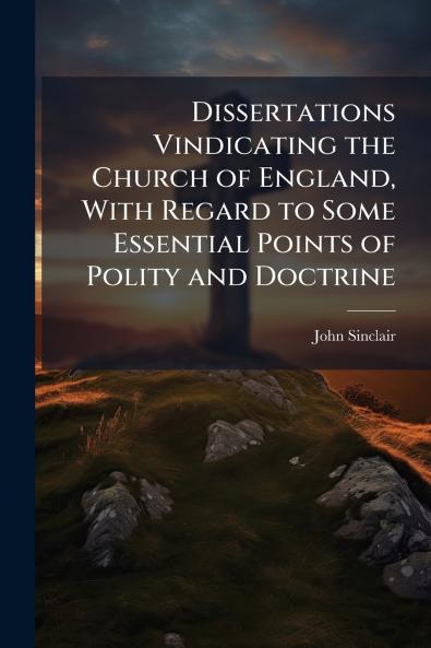 Dissertations Vindicating the Church of England With Regard to Some Essential Points of Polity and Doctrine