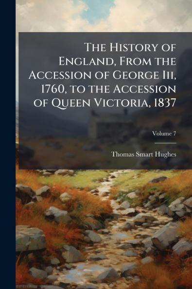 The History of England From the Accession of George Iii 1760 to the Accession of Queen Victoria 1837; Volume 7