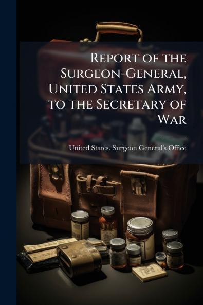 Report of the Surgeon-General United States Army to the Secretary of War