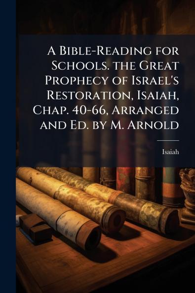 A Bible-Reading for Schools. the Great Prophecy of Israel's Restoration Isaiah Chap. 40-66 Arranged and Ed. by M. Arnold