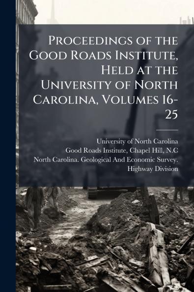 Proceedings of the Good Roads Institute Held at the University of North Carolina Volumes 16-25