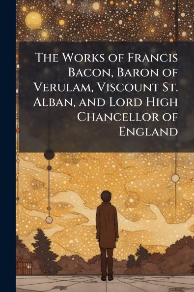 The Works of Francis Bacon Baron of Verulam Viscount St. Alban and Lord High Chancellor of England