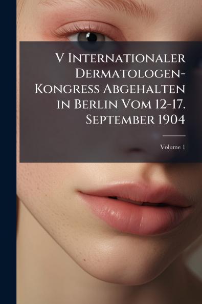 V Internationaler Dermatologen-Kongress Abgehalten in Berlin Vom 12-17. September 1904; Volume 1