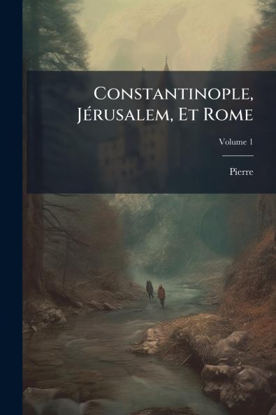 Constantinople Jérusalem Et Rome; Volume 1