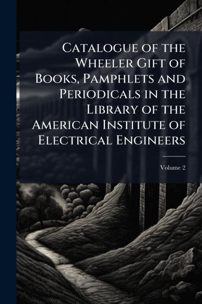 Catalogue of the Wheeler Gift of Books Pamphlets and Periodicals in the Library of the American Institute of Electrical Engineers; Volume 2