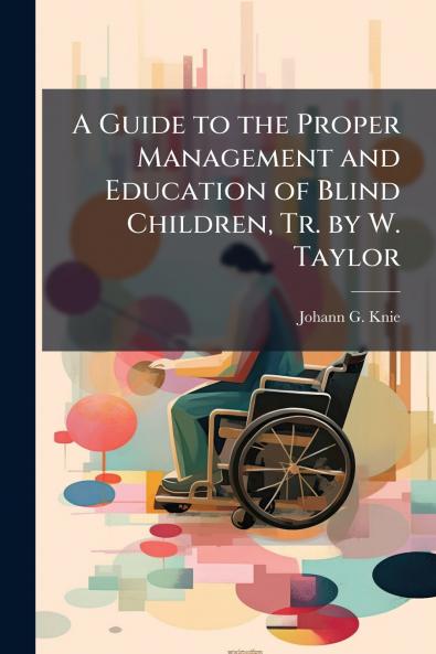 A Guide to the Proper Management and Education of Blind Children Tr. by W. Taylor