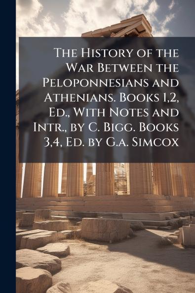 The History of the War Between the Peloponnesians and Athenians. Books 12 Ed. With Notes and Intr. by C. Bigg. Books 34 Ed. by G.a. Simcox