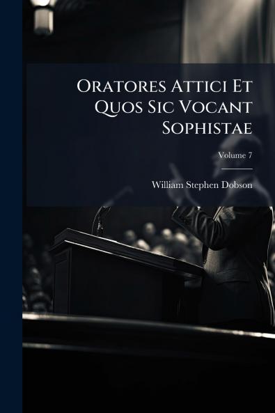 Oratores Attici Et Quos Sic Vocant Sophistae; Volume 7