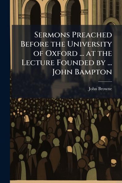 Sermons Preached Before the University of Oxford ... at the Lecture Founded by ... John Bampton