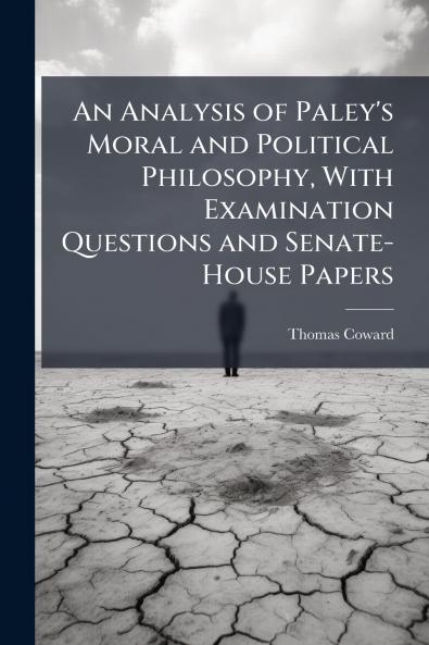 An Analysis of Paley's Moral and Political Philosophy With Examination Questions and Senate-House Papers