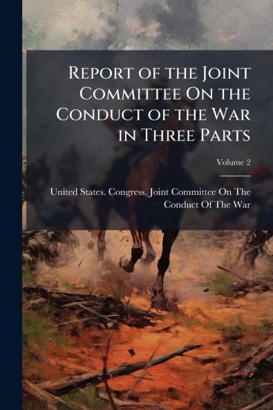 Report of the Joint Committee On the Conduct of the War in Three Parts; Volume 2