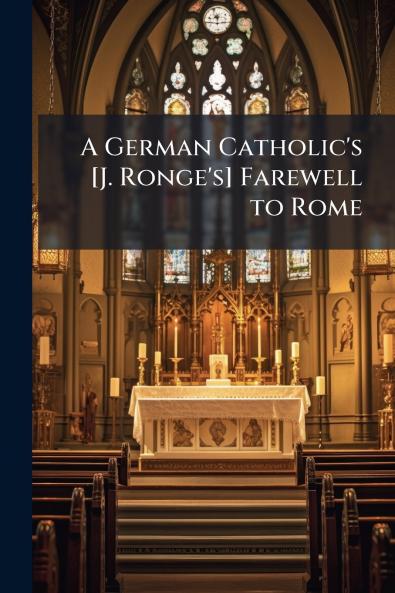 A German Catholic's [J. Ronge's] Farewell to Rome