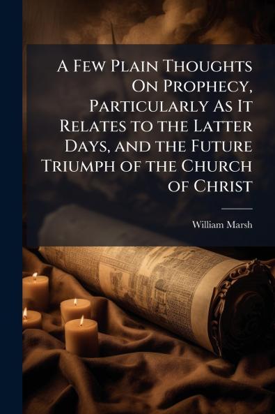 A Few Plain Thoughts On Prophecy Particularly As It Relates to the Latter Days and the Future Triumph of the Church of Christ