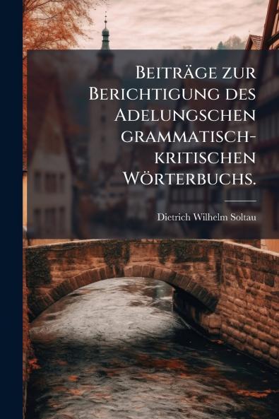 Beiträge zur Berichtigung des Adelungschen grammatisch-kritischen Wörterbuchs.