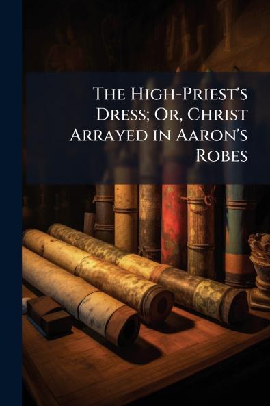 The High-Priest's Dress; Or Christ Arrayed in Aaron's Robes
