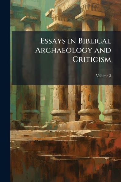 Essays in Biblical Archaeology and Criticism; Volume 3