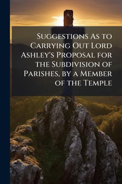 Suggestions As to Carrying Out Lord Ashley's Proposal for the Subdivision of Parishes by a Member of the Temple