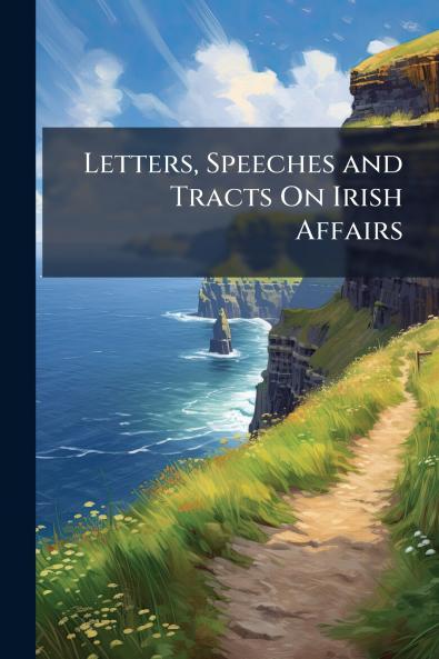 Letters Speeches and Tracts On Irish Affairs