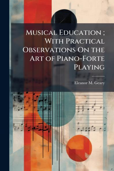 Musical Education ; With Practical Observations On the Art of Piano-Forte Playing