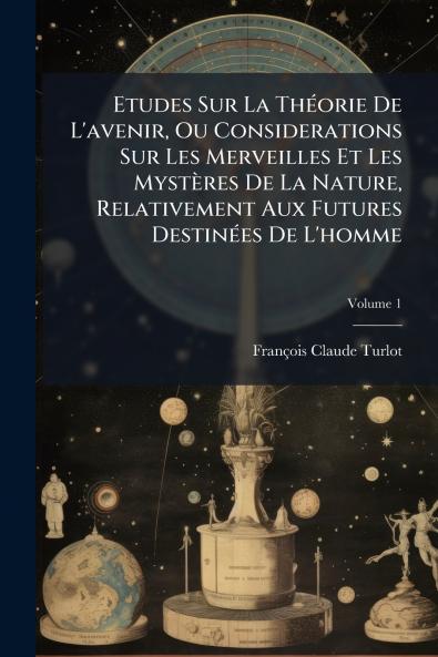 Etudes Sur La Théorie De L'avenir Ou Considerations Sur Les Merveilles Et Les Mystères De La Nature Relativement Aux Futures Destinées De L'homme; Volume 1