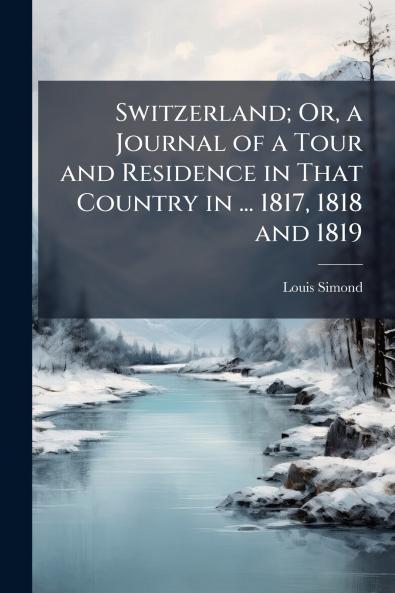 Switzerland; Or a Journal of a Tour and Residence in That Country in ... 1817 1818 and 1819