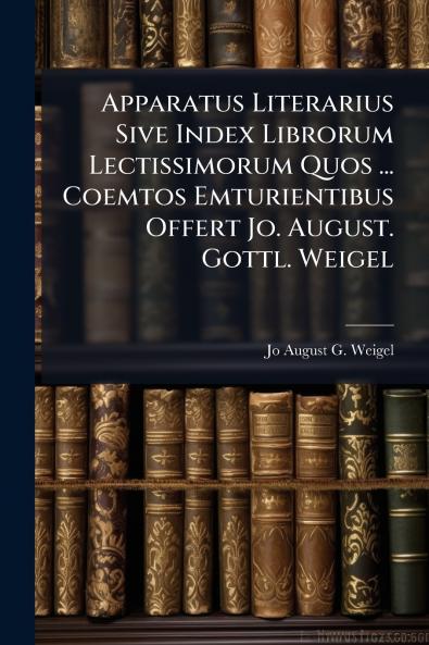 Apparatus Literarius Sive Index Librorum Lectissimorum Quos ... Coemtos Emturientibus Offert Jo. August. Gottl. Weigel