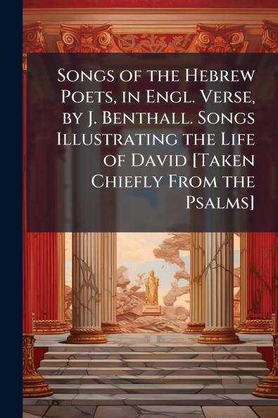 Songs of the Hebrew Poets in Engl. Verse by J. Benthall. Songs Illustrating the Life of David [Taken Chiefly From the Psalms]