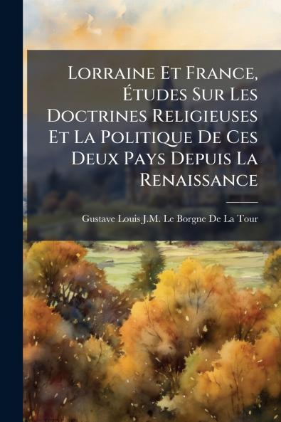 Lorraine Et France Études Sur Les Doctrines Religieuses Et La Politique De Ces Deux Pays Depuis La Renaissance