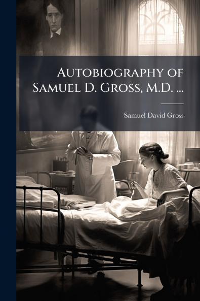 Autobiography of Samuel D. Gross M.D. ...