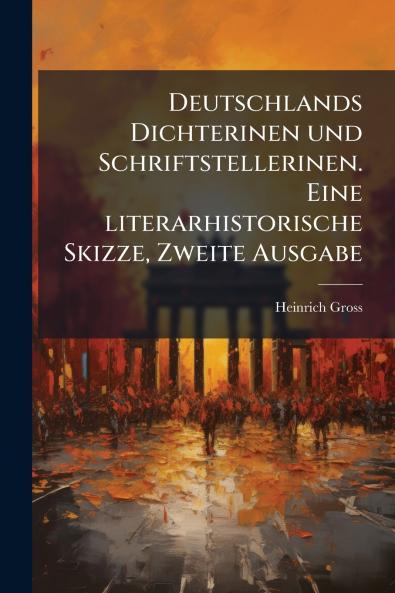Deutschlands Dichterinen und Schriftstellerinen. Eine literarhistorische Skizze Zweite Ausgabe