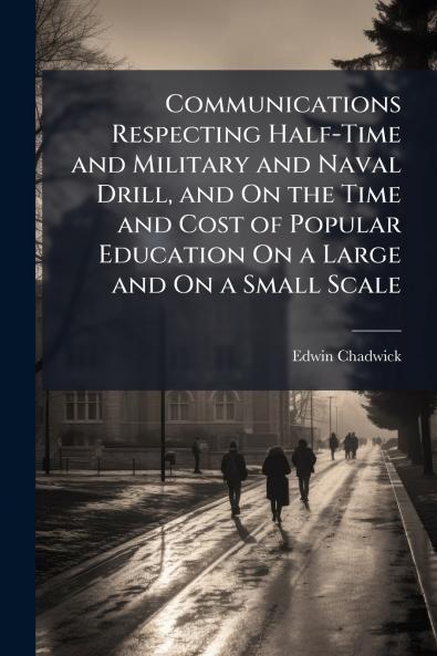 Communications Respecting Half-Time and Military and Naval Drill and On the Time and Cost of Popular Education On a Large and On a Small Scale