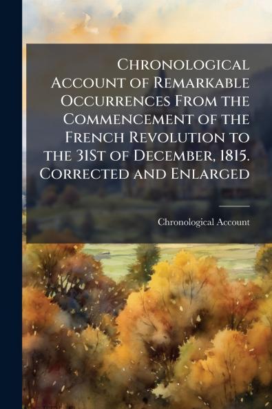 Chronological Account of Remarkable Occurrences From the Commencement of the French Revolution to the 31St of December 1815. Corrected and Enlarged