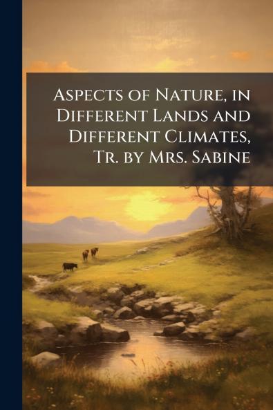Aspects of Nature in Different Lands and Different Climates Tr. by Mrs. Sabine