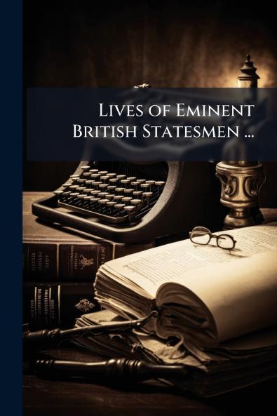 Lives of Eminent British Statesmen ...