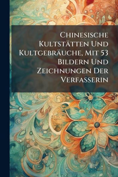 Chinesische Kultstätten Und Kultgebräuche Mit 53 Bildern Und Zeichnungen Der Verfasserin