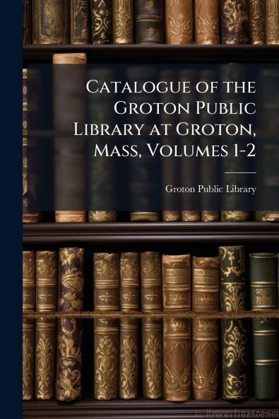 Catalogue of the Groton Public Library at Groton Mass Volumes 1-2