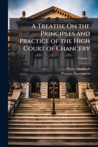 A Treatise On the Principles and Practice of the High Court of Chancery