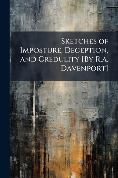 Sketches of Imposture Deception and Credulity [By R.a. Davenport]