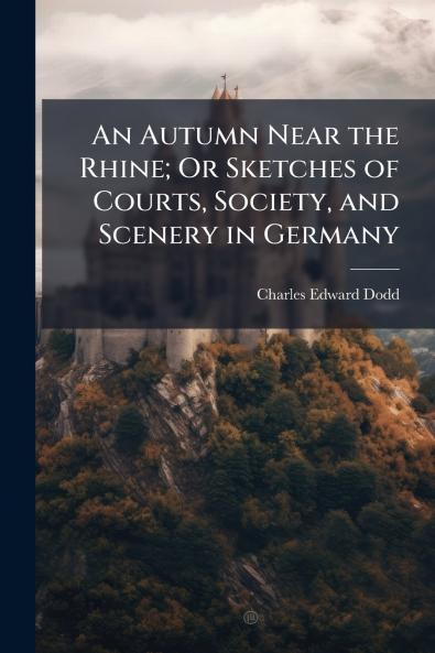 An Autumn Near the Rhine; Or Sketches of Courts Society and Scenery in Germany