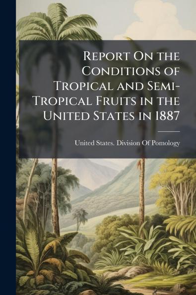 Report On the Conditions of Tropical and Semi-Tropical Fruits in the United States in 1887