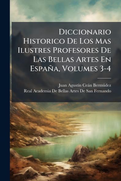 Diccionario Historico De Los Mas Ilustres Profesores De Las Bellas Artes En España Volumes 3-4