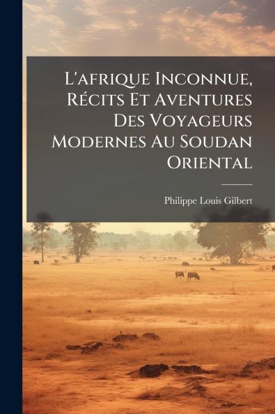 L'afrique Inconnue Récits Et Aventures Des Voyageurs Modernes Au Soudan Oriental