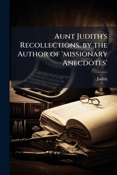 Aunt Judith's Recollections by the Author of 'missionary Anecdotes'