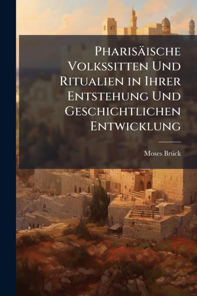 Pharisäische Volkssitten Und Ritualien in Ihrer Entstehung Und Geschichtlichen Entwicklung