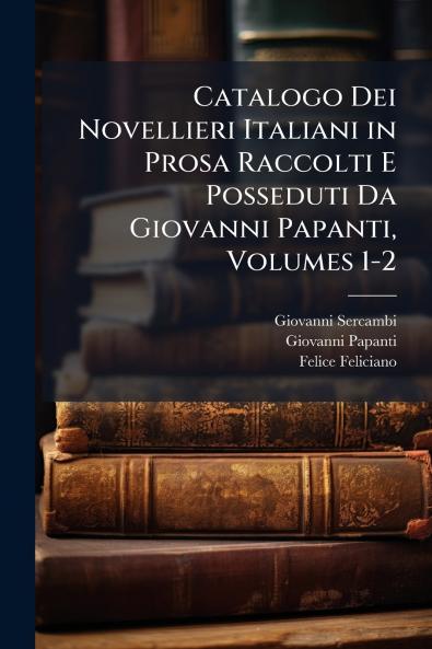 Catalogo Dei Novellieri Italiani in Prosa Raccolti E Posseduti Da Giovanni Papanti Volumes 1-2