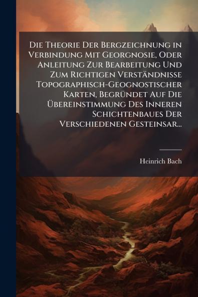 Die Theorie Der Bergzeichnung in Verbindung Mit Georgnosie Oder Anleitung Zur Bearbeitung Und Zum Richtigen Verständnisse Topographisch-Geognostischer Karten Begründet Auf Die Übereinstimmung Des Inneren Schichtenbaues Der Verschiedenen Gesteinsar...
