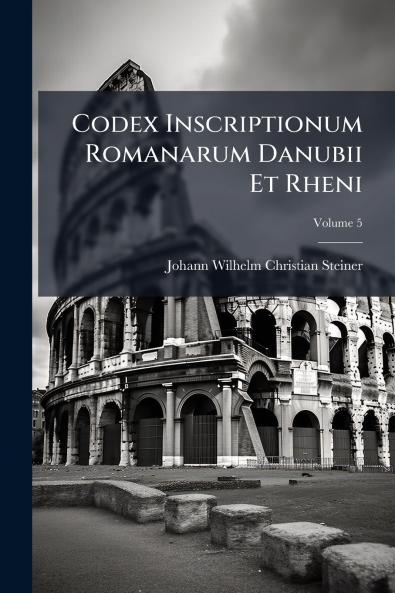 Codex Inscriptionum Romanarum Danubii Et Rheni; Volume 5